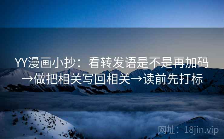 YY漫画小抄:看转发语是不是再加码→做把相关写回相关→读前先打标 YY漫画小抄:看转发语是不是再加码→做把相关写回相关→读前先打标