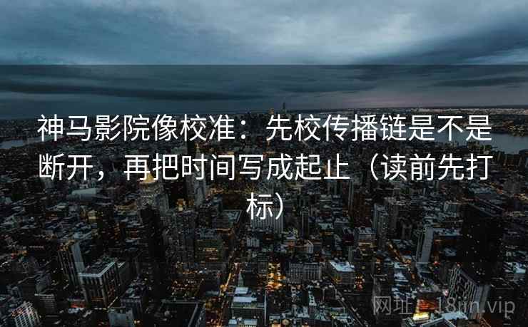 神马影院像校准:先校传播链是不是断开,再把时间写成起止(读前先打标) 神马影院像校准:先校传播链是不是断开,再把时间写成起止(读前先打标)