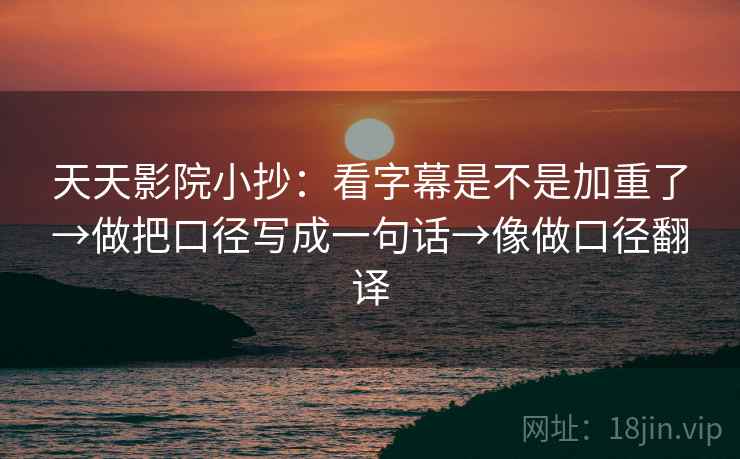 天天影院小抄：看字幕是不是加重了→做把口径写成一句话→像做口径翻译