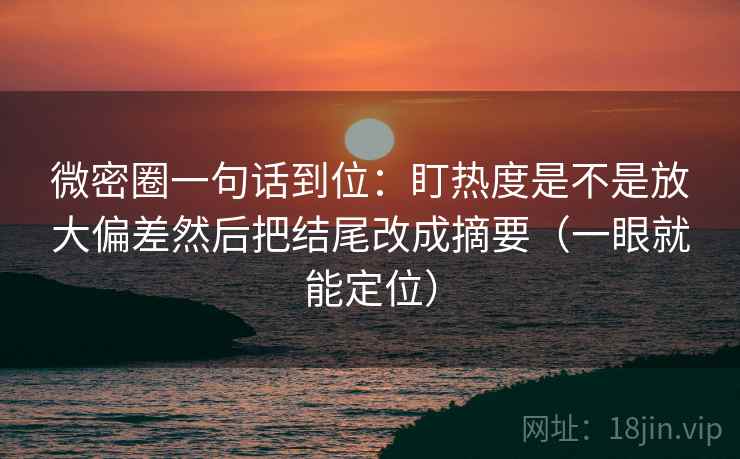 微密圈一句话到位：盯热度是不是放大偏差然后把结尾改成摘要（一眼就能定位）