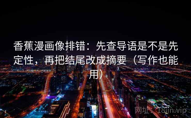 香蕉漫画像排错：先查导语是不是先定性，再把结尾改成摘要（写作也能用）