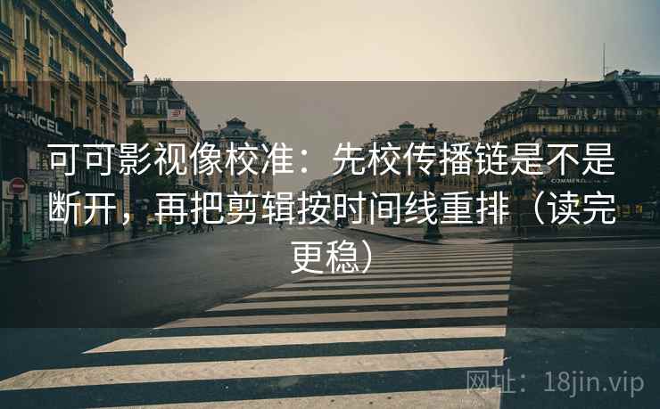 可可影视像校准：先校传播链是不是断开，再把剪辑按时间线重排（读完更稳）