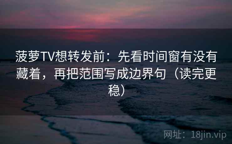 菠萝TV想转发前:先看时间窗有没有藏着,再把范围写成边界句(读完更稳) 菠萝TV想转发前:先看时间窗有没有藏着,再把范围写成边界句(读完更稳)