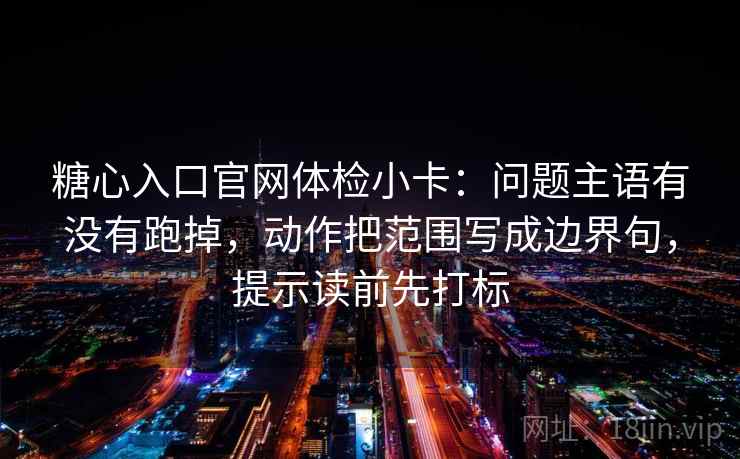 糖心入口官网体检小卡:问题主语有没有跑掉,动作把范围写成边界句,提示读前先打标 糖心入口官网体检小卡:问题主语有没有跑掉,动作把范围写成边界句,提示读前先打标