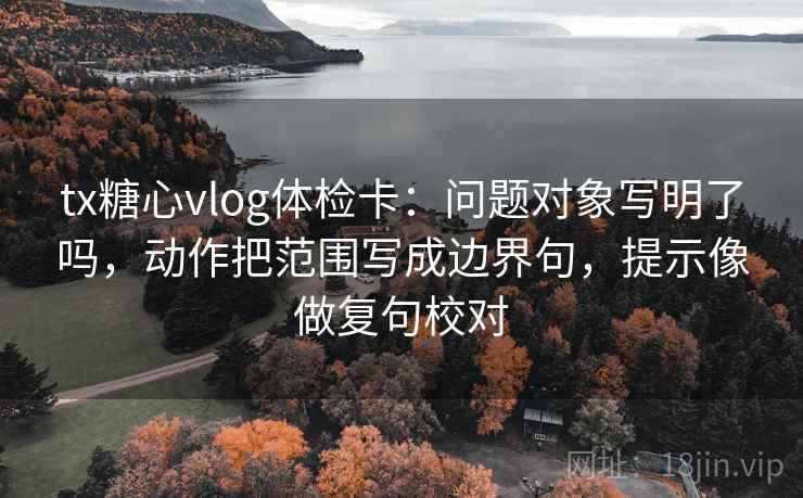 tx糖心vlog体检卡：问题对象写明了吗，动作把范围写成边界句，提示像做复句校对