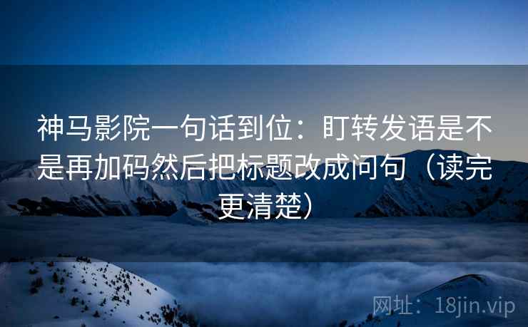 神马影院一句话到位：盯转发语是不是再加码然后把标题改成问句（读完更清楚）