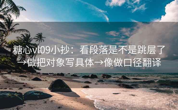 糖心vl09小抄：看段落是不是跳层了→做把对象写具体→像做口径翻译