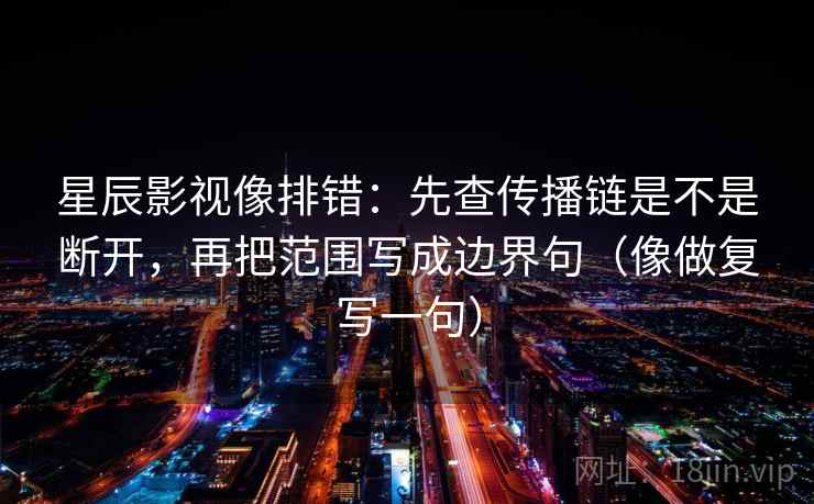 星辰影视像排错:先查传播链是不是断开,再把范围写成边界句(像做复写一句) 星辰影视像排错:先查传播链是不是断开,再把范围写成边界句(像做复写一句)