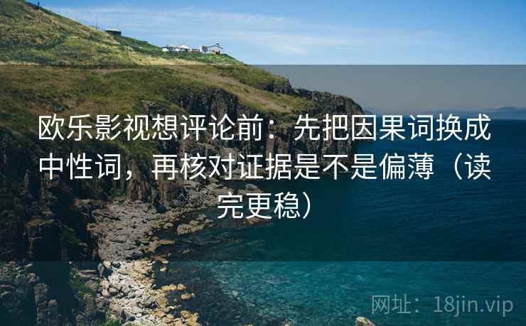 欧乐影视想评论前:先把因果词换成中性词,再核对证据是不是偏薄(读完更稳) 欧乐影视想评论前:先把因果词换成中性词,再核对证据是不是偏薄(读完更稳)