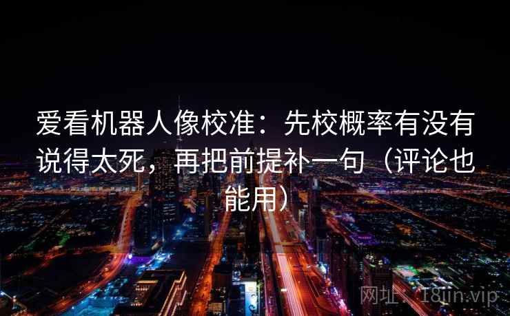爱看机器人像校准:先校概率有没有说得太死,再把前提补一句(评论也能用) 爱看机器人像校准:先校概率有没有说得太死,再把前提补一句(评论也能用)