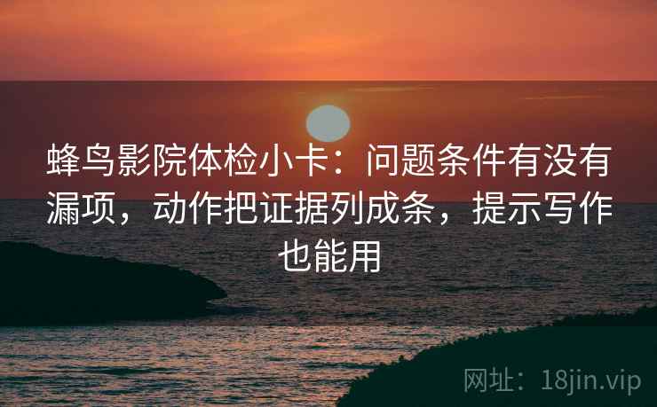 蜂鸟影院体检小卡:问题条件有没有漏项,动作把证据列成条,提示写作也能用 蜂鸟影院体检小卡:问题条件有没有漏项,动作把证据列成条,提示写作也能用