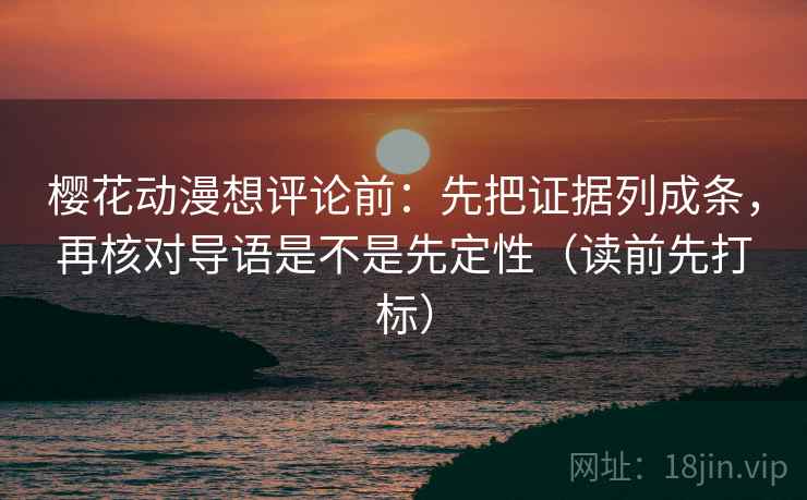 樱花动漫想评论前：先把证据列成条，再核对导语是不是先定性（读前先打标）