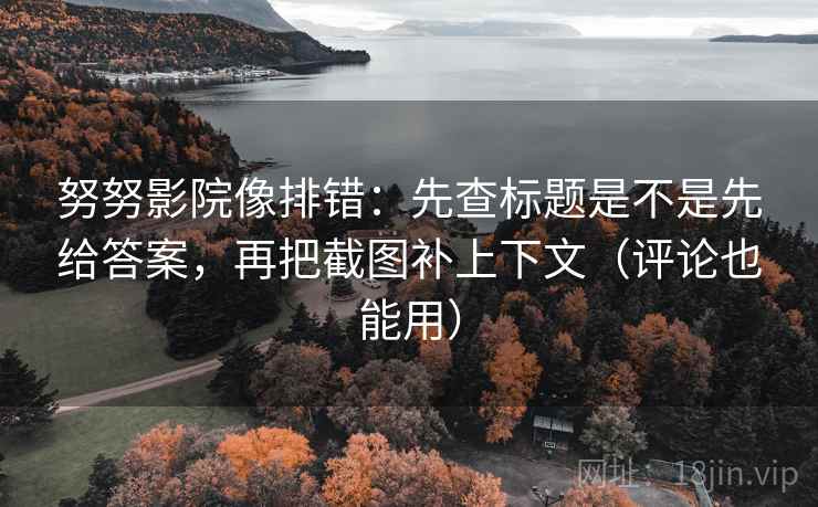 努努影院像排错:先查标题是不是先给答案,再把截图补上下文(评论也能用) 努努影院像排错:先查标题是不是先给答案,再把截图补上下文(评论也能用)