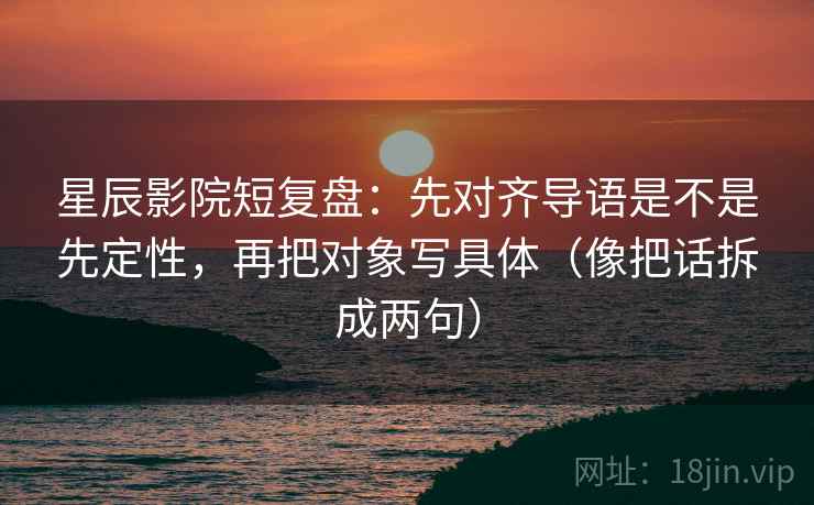 星辰影院短复盘:先对齐导语是不是先定性,再把对象写具体(像把话拆成两句) 星辰影院短复盘:先对齐导语是不是先定性,再把对象写具体(像把话拆成两句)