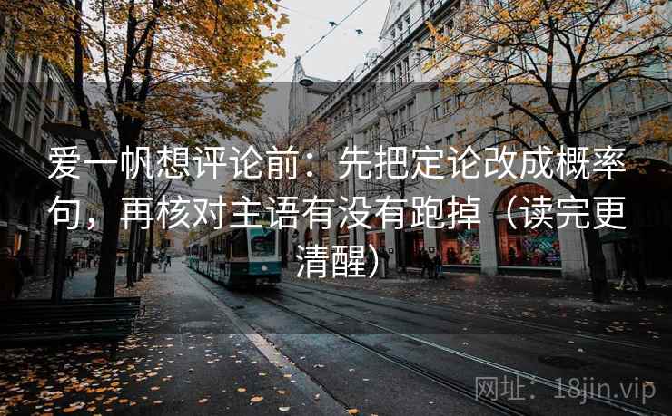 爱一帆想评论前:先把定论改成概率句,再核对主语有没有跑掉(读完更清醒) 爱一帆想评论前:先把定论改成概率句,再核对主语有没有跑掉(读完更清醒)