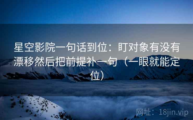 星空影院一句话到位：盯对象有没有漂移然后把前提补一句（一眼就能定位）