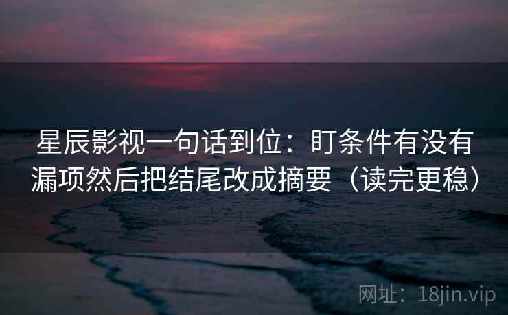 星辰影视一句话到位:盯条件有没有漏项然后把结尾改成摘要(读完更稳) 星辰影视一句话到位:盯条件有没有漏项然后把结尾改成摘要(读完更稳)
