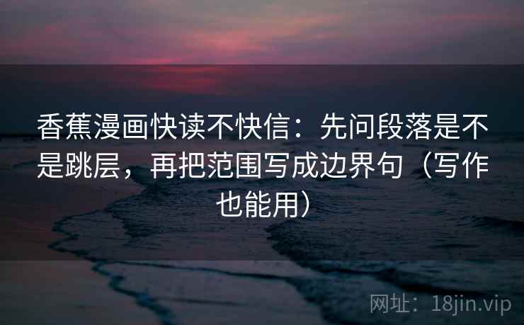香蕉漫画快读不快信:先问段落是不是跳层,再把范围写成边界句(写作也能用) 香蕉漫画快读不快信:先问段落是不是跳层,再把范围写成边界句(写作也能用)
