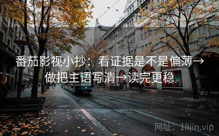 番茄影视小抄：看证据是不是偏薄→做把主语写清→读完更稳