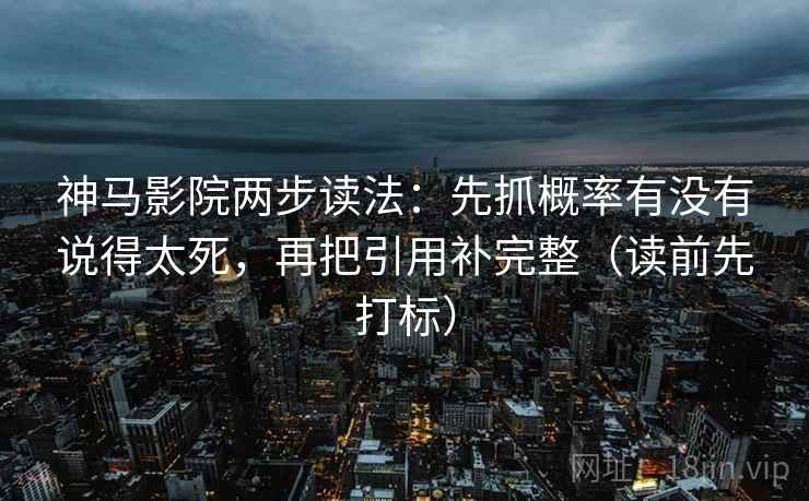 神马影院两步读法：先抓概率有没有说得太死，再把引用补完整（读前先打标）