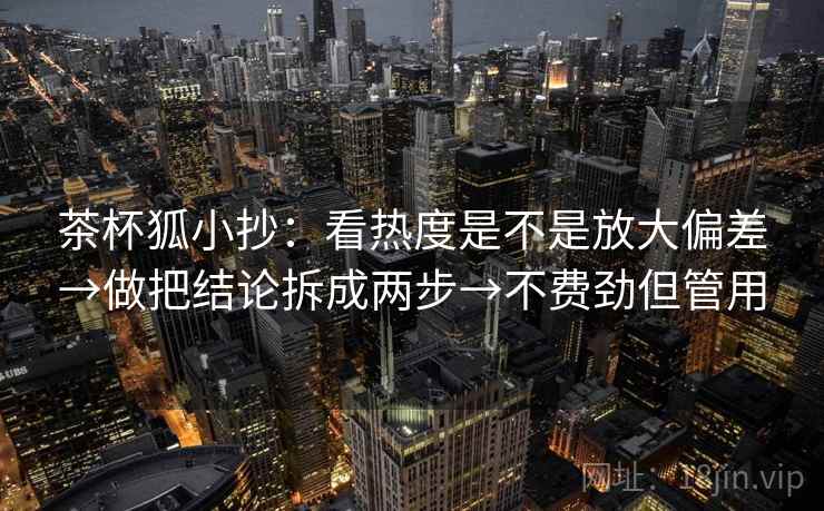 茶杯狐小抄：看热度是不是放大偏差→做把结论拆成两步→不费劲但管用