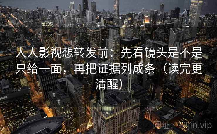 人人影视想转发前:先看镜头是不是只给一面,再把证据列成条(读完更清醒) 人人影视想转发前:先看镜头是不是只给一面,再把证据列成条(读完更清醒)
