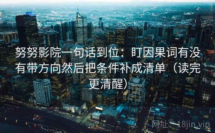 努努影院一句话到位：盯因果词有没有带方向然后把条件补成清单（读完更清醒）
