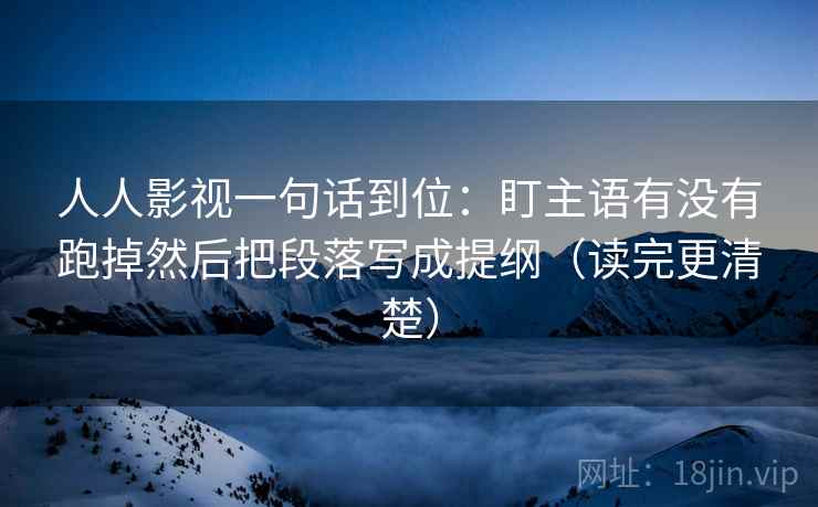 人人影视一句话到位：盯主语有没有跑掉然后把段落写成提纲（读完更清楚）