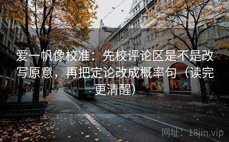 爱一帆像校准：先校评论区是不是改写原意，再把定论改成概率句（读完更清醒）