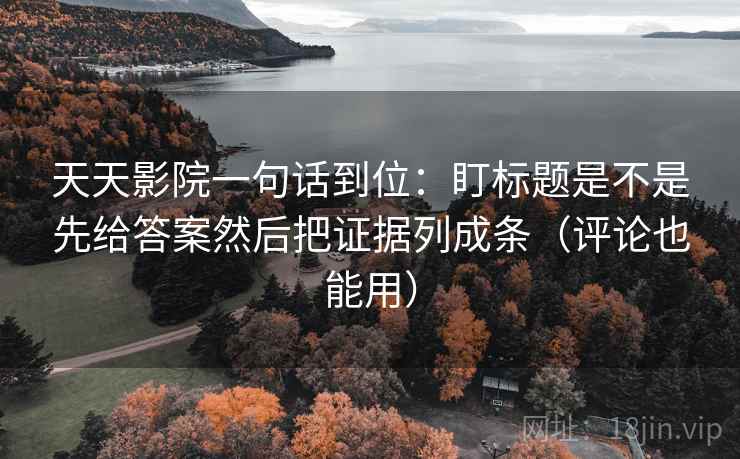 天天影院一句话到位：盯标题是不是先给答案然后把证据列成条（评论也能用）