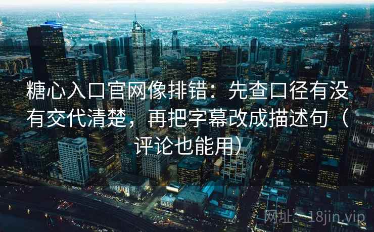 糖心入口官网像排错：先查口径有没有交代清楚，再把字幕改成描述句（评论也能用）