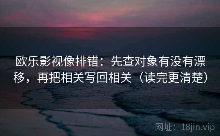 欧乐影视像排错：先查对象有没有漂移，再把相关写回相关（读完更清楚）