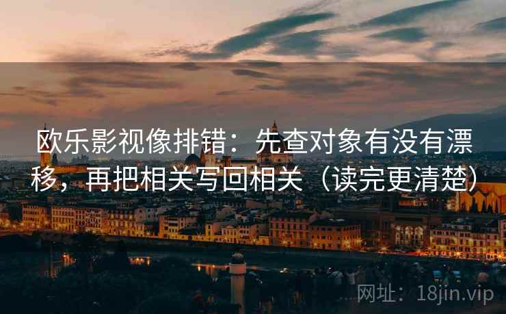 欧乐影视像排错：先查对象有没有漂移，再把相关写回相关（读完更清楚）