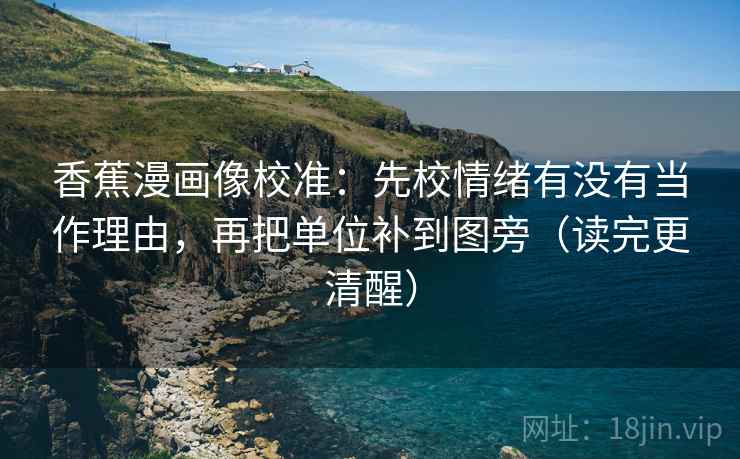 香蕉漫画像校准:先校情绪有没有当作理由,再把单位补到图旁(读完更清醒) 香蕉漫画像校准:先校情绪有没有当作理由,再把单位补到图旁(读完更清醒)