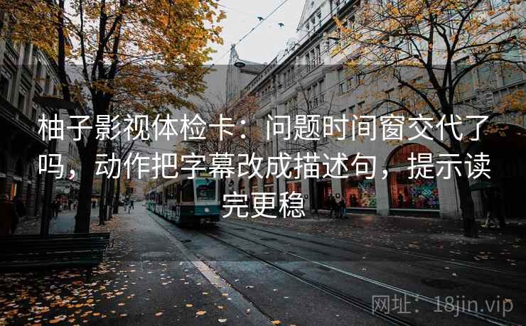 柚子影视体检卡:问题时间窗交代了吗,动作把字幕改成描述句,提示读完更稳 柚子影视体检卡:问题时间窗交代了吗,动作把字幕改成描述句,提示读完更稳