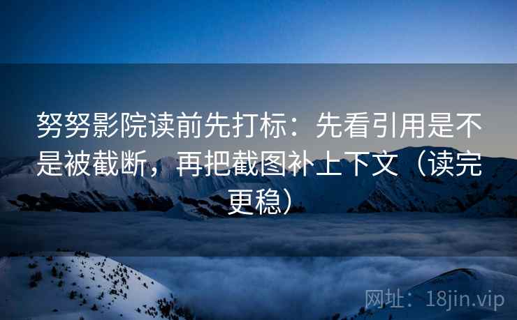 努努影院读前先打标：先看引用是不是被截断，再把截图补上下文（读完更稳）