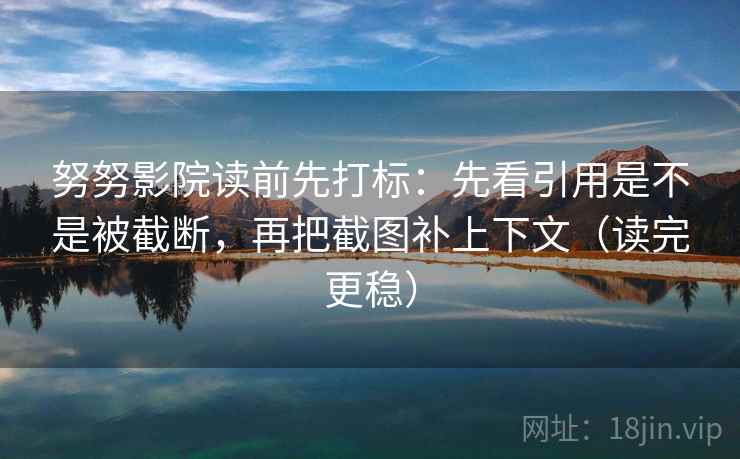努努影院读前先打标:先看引用是不是被截断,再把截图补上下文(读完更稳) 努努影院读前先打标:先看引用是不是被截断,再把截图补上下文(读完更稳)
