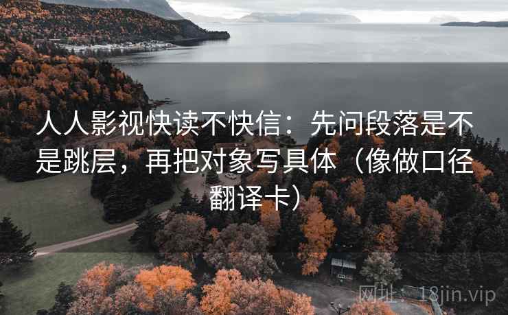 人人影视快读不快信:先问段落是不是跳层,再把对象写具体(像做口径翻译卡) 人人影视快读不快信:先问段落是不是跳层,再把对象写具体(像做口径翻译卡)