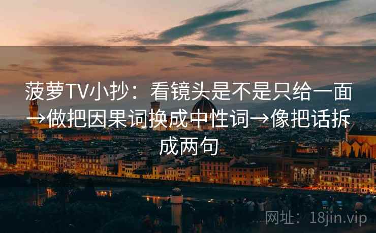 菠萝TV小抄：看镜头是不是只给一面→做把因果词换成中性词→像把话拆成两句