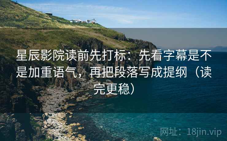 星辰影院读前先打标：先看字幕是不是加重语气，再把段落写成提纲（读完更稳）
